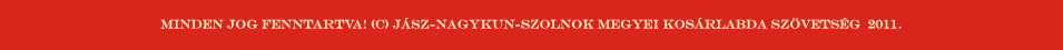 Minden jog fenntartva! (c) J�sz-Nagykun-Szolnok Megyei Kos�rlabda Sz�vets�g  2011.  / K�sz�tette: Kov�cs Norbert ( twitter: @knor1982 )